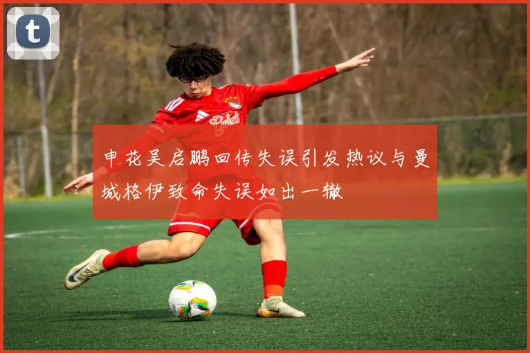 申花吴启鹏回传失误引发热议与曼城格伊致命失误如出一辙