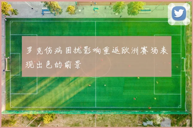 罗克伤病困扰影响重返欧洲赛场表现出色的前景