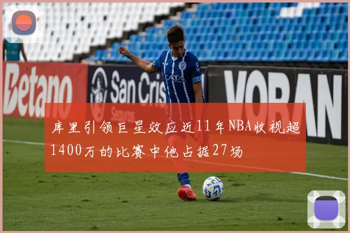 库里引领巨星效应近11年NBA收视超1400万的比赛中他占据27场