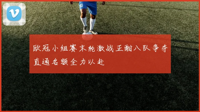 欧冠小组赛末轮激战正酣八队争夺直通名额全力以赴