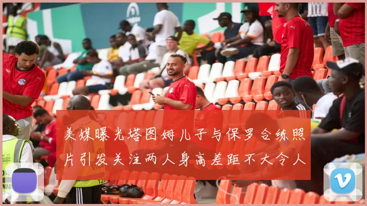 美媒曝光塔图姆儿子与保罗合练照片引发关注两人身高差距不大令人惊讶