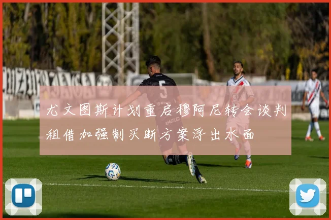 尤文图斯计划重启穆阿尼转会谈判租借加强制买断方案浮出水面
