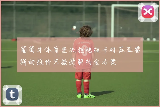 葡萄牙体育坚决拒绝纽卡对苏亚雷斯的报价只接受解约金方案