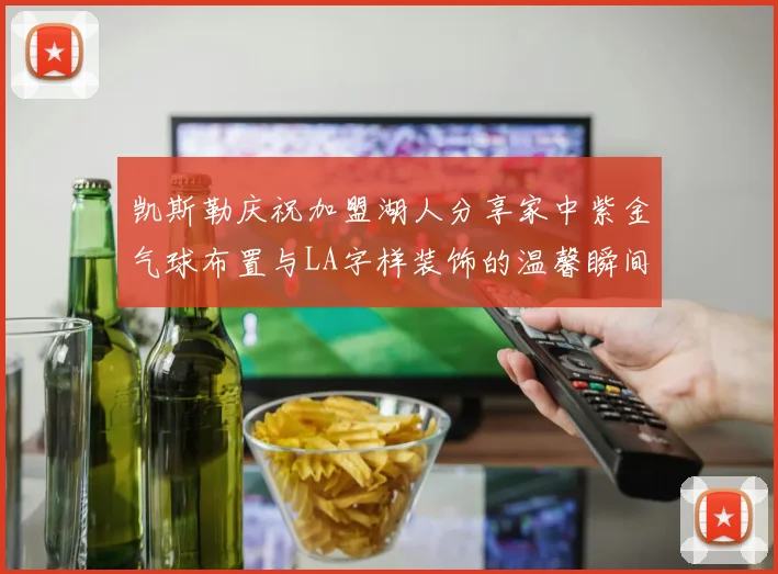 凯斯勒庆祝加盟湖人分享家中紫金气球布置与LA字样装饰的温馨瞬间