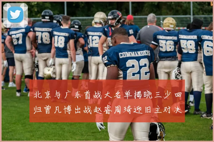 北京与广东首战大名单揭晓三少回归曾凡博出战赵睿周琦迎旧主对决