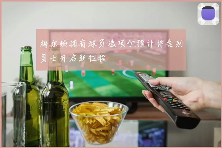 梅尔顿拥有球员选项但预计将告别勇士开启新征程
