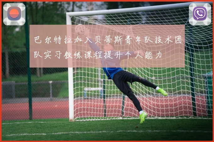 巴尔特拉加入贝蒂斯青年队技术团队实习教练课程提升个人能力