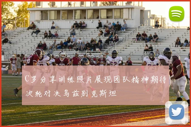 C罗分享训练照片展现团队精神期待次轮对决乌兹别克斯坦