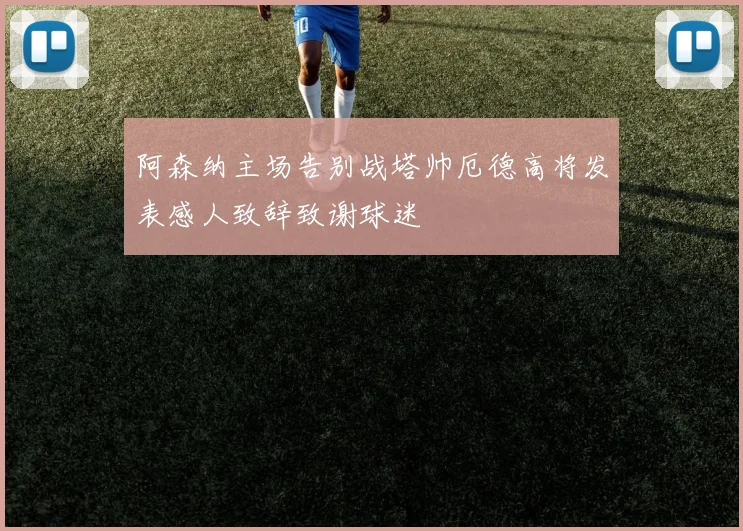 阿森纳主场告别战塔帅厄德高将发表感人致辞致谢球迷