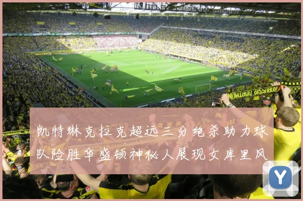 凯特琳克拉克超远三分绝杀助力球队险胜华盛顿神秘人展现女库里风采