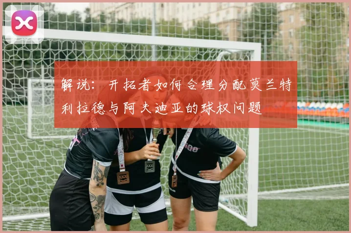解说：开拓者如何合理分配莫兰特利拉德与阿夫迪亚的球权问题