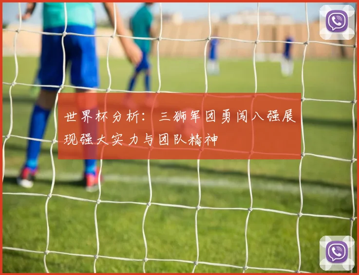 世界杯分析：三狮军团勇闯八强展现强大实力与团队精神