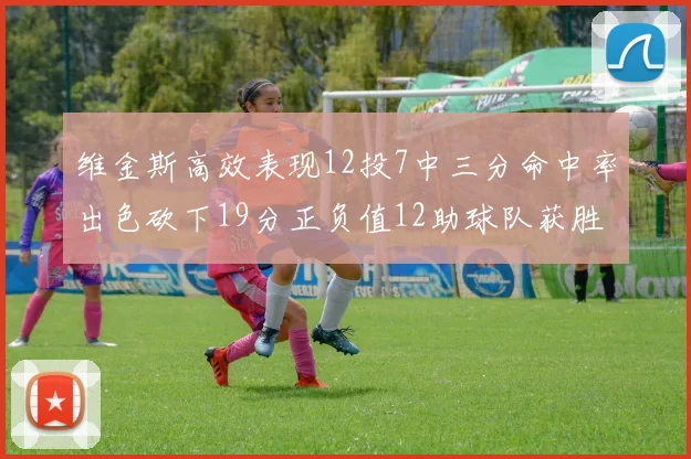 维金斯高效表现12投7中三分命中率出色砍下19分正负值12助球队获胜
