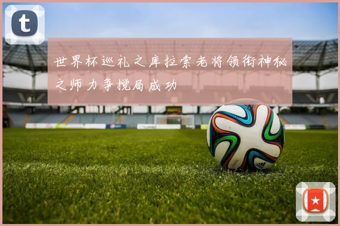 世界杯巡礼之库拉索老将领衔神秘之师力争搅局成功