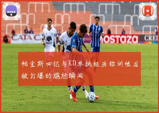 帕金斯回忆与KD单挑经历称训练后被打爆的尴尬瞬间