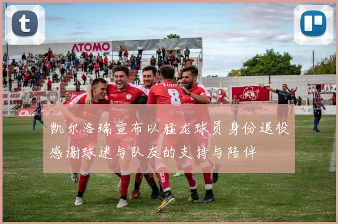 凯尔洛瑞宣布以猛龙球员身份退役感谢球迷与队友的支持与陪伴