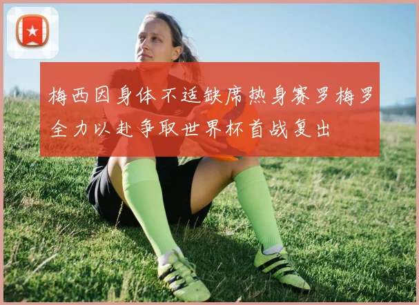 梅西因身体不适缺席热身赛罗梅罗全力以赴争取世界杯首战复出