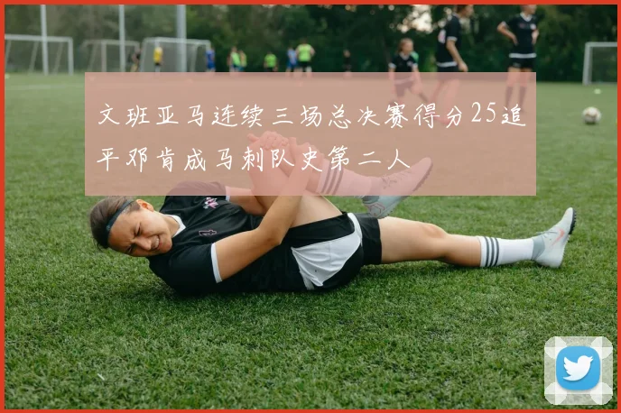 文班亚马连续三场总决赛得分25追平邓肯成马刺队史第二人