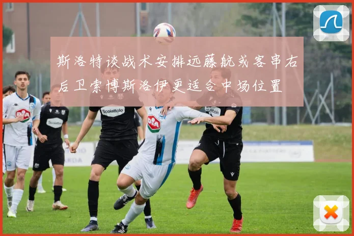 斯洛特谈战术安排远藤航或客串右后卫索博斯洛伊更适合中场位置