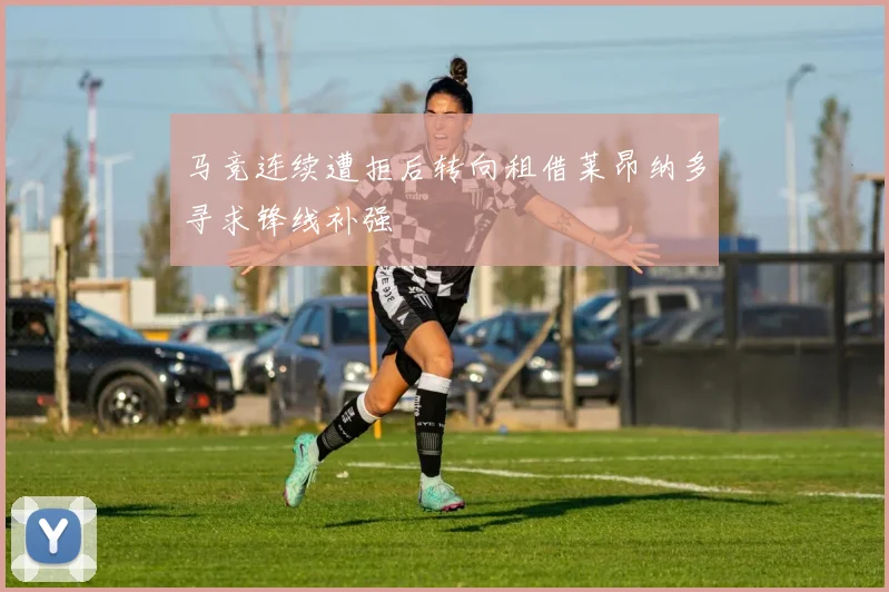 马竞连续遭拒后转向租借莱昂纳多寻求锋线补强