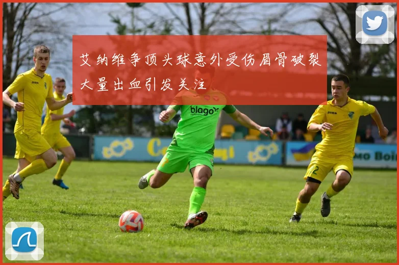艾纳维争顶头球意外受伤眉骨破裂大量出血引发关注