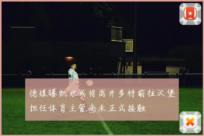 德媒曝凯尔或将离开多特前往汉堡担任体育主管尚未正式接触