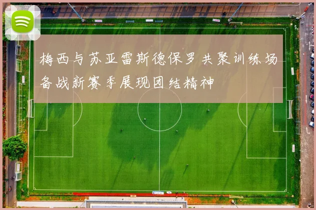 梅西与苏亚雷斯德保罗共聚训练场备战新赛季展现团结精神